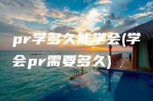 pr学多久能学会(学会pr需要多久) | ae插件合集