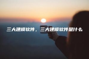 三大建模软件，三大建模软件是什么 | ae插件合集