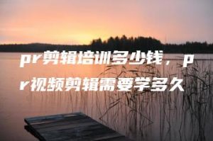 pr剪辑培训多少钱，pr视频剪辑需要学多久 | ae插件合集