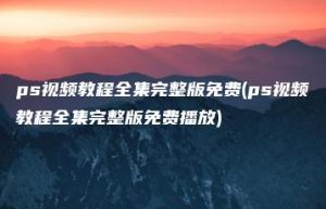 ps视频教程全集完整版免费(ps视频教程全集完整版免费播放) | ae插件合集