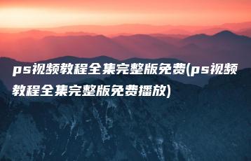 ps视频教程全集完整版免费(ps视频教程全集完整版免费播放) | ae插件合集