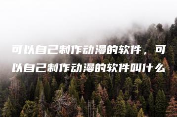 可以自己制作动漫的软件，可以自己制作动漫的软件叫什么 | ae插件合集