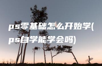 ps零基础怎么开始学(ps自学能学会吗) | ae插件合集