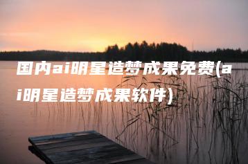 国内ai明星造梦成果免费(ai明星造梦成果软件) | ae插件合集