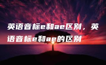 英语音标e和ae区别，英语音标e和ae的区别 | ae插件合集