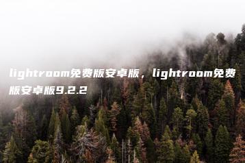 lightroom免费版安卓版，lightroom免费版安卓版9.2.2 | ae插件合集
