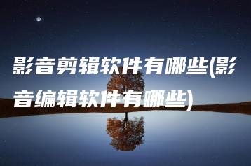 影音剪辑软件有哪些(影音编辑软件有哪些) | ae插件合集