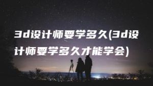 3d设计师要学多久(3d设计师要学多久才能学会) | ae插件合集