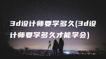 3d设计师要学多久(3d设计师要学多久才能学会) | ae插件合集
