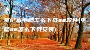 笔记本电脑怎么下载ae软件(电脑ae怎么下载安装) | ae插件合集