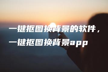 一键抠图换背景的软件，一键抠图换背景app | ae插件合集