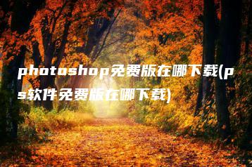 photoshop免费版在哪下载(ps软件免费版在哪下载) | ae插件合集