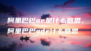 阿里巴巴ae是什么意思，阿里巴巴adr什么意思 | ae插件合集