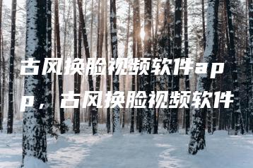 古风换脸视频软件app，古风换脸视频软件 | ae插件合集