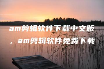 am剪辑软件下载中文版，am剪辑软件免费下载 | ae插件合集