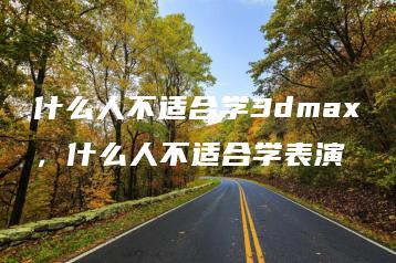 什么人不适合学3dmax，什么人不适合学表演 | ae插件合集