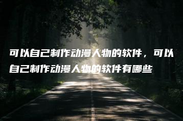 可以自己制作动漫人物的软件，可以自己制作动漫人物的软件有哪些 | ae插件合集