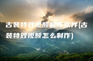 古装特效视频制作软件(古装特效视频怎么制作) | ae插件合集