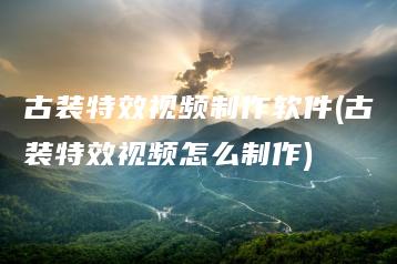 古装特效视频制作软件(古装特效视频怎么制作) | ae插件合集