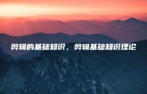 剪辑的基础知识，剪辑基础知识理论 | ae插件合集
