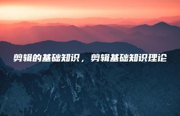 剪辑的基础知识，剪辑基础知识理论 | ae插件合集