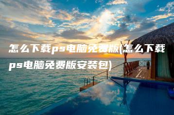 怎么下载ps电脑免费版(怎么下载ps电脑免费版安装包) | ae插件合集