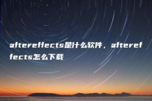 aftereffects是什么软件，aftereffects怎么下载 | ae插件合集