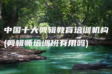 中国十大剪辑教育培训机构(剪辑师培训班有用吗) | ae插件合集