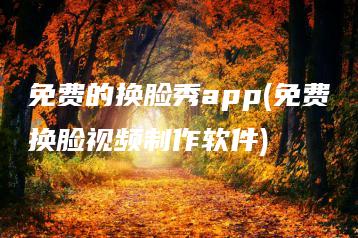 免费的换脸秀app(免费换脸视频制作软件) | ae插件合集