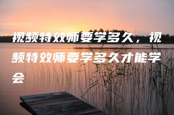 视频特效师要学多久，视频特效师要学多久才能学会 | ae插件合集