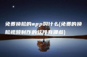 免费换脸的app叫什么(免费的换脸视频制作的软件有哪些) | ae插件合集