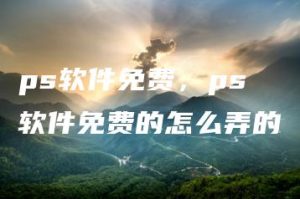 ps软件免费，ps软件免费的怎么弄的 | ae插件合集
