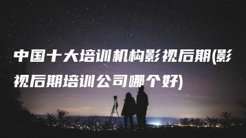中国十大培训机构影视后期(影视后期培训公司哪个好) | ae插件合集