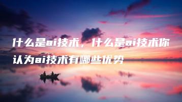 什么是ai技术，什么是ai技术你认为ai技术有哪些优势 | ae插件合集