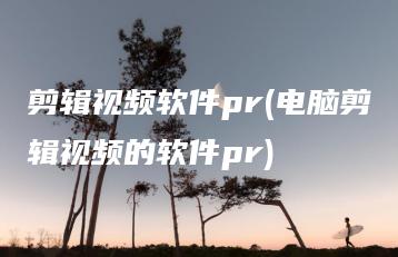 剪辑视频软件pr(电脑剪辑视频的软件pr) | ae插件合集