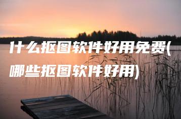 什么抠图软件好用免费(哪些抠图软件好用) | ae插件合集