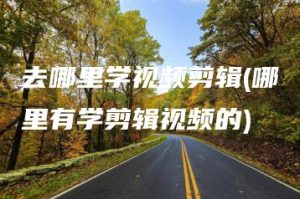 去哪里学视频剪辑(哪里有学剪辑视频的) | ae插件合集