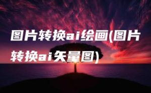 图片转换ai绘画(图片转换ai矢量图) | ae插件合集