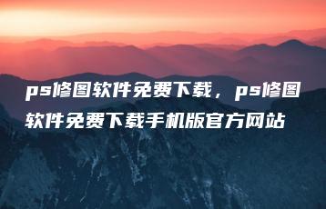 ps修图软件免费下载，ps修图软件免费下载手机版官方网站 | ae插件合集