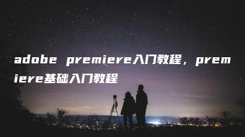 adobe premiere入门教程，premiere基础入门教程 | ae插件合集