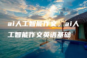 ai人工智能作文，ai人工智能作文英语基础 | ae插件合集