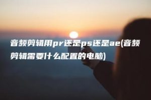 音频剪辑用pr还是ps还是ae(音频剪辑需要什么配置的电脑) | ae插件合集
