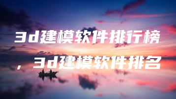 3d建模软件排行榜，3d建模软件排名 | ae插件合集