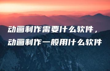 动画制作需要什么软件，动画制作一般用什么软件 | ae插件合集