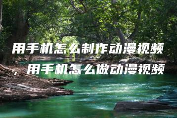 用手机怎么制作动漫视频，用手机怎么做动漫视频 | ae插件合集