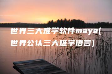 世界三大难学软件maya(世界公认三大难学语言) | ae插件合集