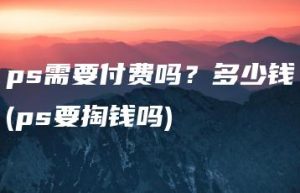 ps需要付费吗？多少钱(ps要掏钱吗) | ae插件合集