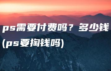 ps需要付费吗？多少钱(ps要掏钱吗) | ae插件合集