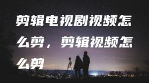 剪辑电视剧视频怎么剪，剪辑视频怎么剪 | ae插件合集