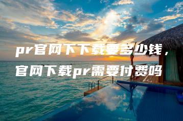 pr官网下下载要多少钱，官网下载pr需要付费吗 | ae插件合集